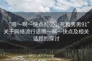 “嗯～啊～快點(diǎn)??死我男男91”關(guān)于網(wǎng)絡(luò)流行語嗯～啊～快點(diǎn)及相關(guān)話題的探討