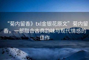 “菊內(nèi)留香》txl金銀花原文”菊內(nèi)留香，一部融合古典韻味與現(xiàn)代情感的佳作