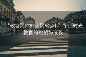 “教官?你好大?輕點(diǎn)h”軍訓(xùn)時(shí)光，教官的挑戰(zhàn)與成長(zhǎng)