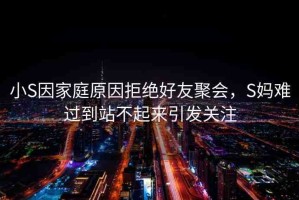 小S因家庭原因拒絕好友聚會(huì)，S媽難過到站不起來引發(fā)關(guān)注