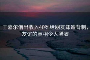 王嘉爾借出收入40%給朋友卻遭背刺，友誼的真相令人唏噓