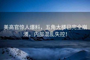 美高官驚人爆料，五角大樓已完全崩潰，內(nèi)部混亂失控！