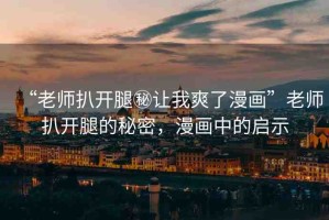 “老師扒開腿秘讓我爽了漫畫”老師扒開腿的秘密，漫畫中的啟示