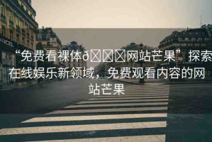 “免費(fèi)看裸體??網(wǎng)站芒果”探索在線娛樂新領(lǐng)域，免費(fèi)觀看內(nèi)容的網(wǎng)站芒果