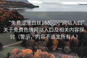 “免費(fèi)澀淫白絲18??網(wǎng)站入口”關(guān)于免費(fèi)色情網(wǎng)站入口及相關(guān)內(nèi)容探討（警示，內(nèi)容不適宜所有人）