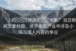 “小??伸進(jìn)??電影”當(dāng)日新聞文章標(biāo)題，關(guān)于電影產(chǎn)業(yè)中涉及小雞與成人內(nèi)容的爭(zhēng)議