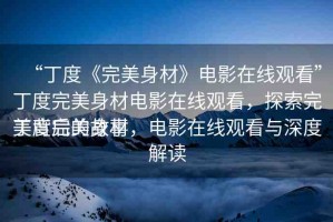 “丁度《完美身材》電影在線觀看”丁度完美身材電影在線觀看，探索完美背后的故事
丁度完美身材，電影在線觀看與深度解讀