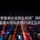 “免費(fèi)看美女秘隱私視頻”揭秘免費(fèi)觀看美女隱私視頻的誤區(qū)與風(fēng)險(xiǎn)