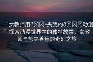“女教師用??夾我的??動(dòng)漫”探索動(dòng)漫世界中的獨(dú)特故事，女教師與熊夾香蕉的奇幻之旅