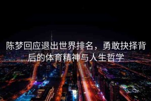陳夢回應(yīng)退出世界排名，勇敢抉擇背后的體育精神與人生哲學(xué)
