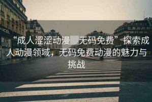 “成人澀澀動漫▓無碼免費”探索成人動漫領(lǐng)域，無碼免費動漫的魅力與挑戰(zhàn)