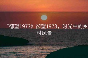 “卻望1973》卻望1973，時光中的鄉(xiāng)村風景