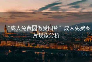 “成人免費(fèi)?做受圖片”成人免費(fèi)圖片現(xiàn)象分析