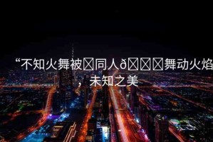 “不知火舞被?同人??舞動火焰，未知之美