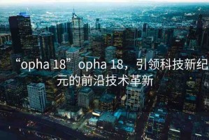 “opha 18”opha 18，引領(lǐng)科技新紀(jì)元的前沿技術(shù)革新