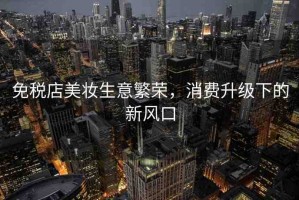 免稅店美妝生意繁榮，消費(fèi)升級下的新風(fēng)口