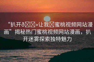 “扒開??讓我?蜜桃視頻網(wǎng)站漫畫”揭秘熱門蜜桃視頻網(wǎng)站漫畫，扒開迷霧探索獨特魅力