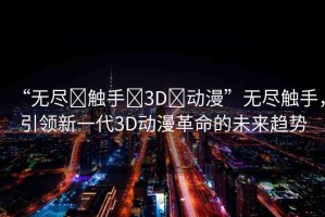 “無盡?觸手?3D?動漫”無盡觸手，引領新一代3D動漫革命的未來趨勢