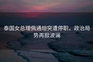 泰國女總理佩通坦突遭停職，政治局勢再掀波瀾