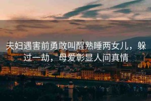 夫婦遇害前勇敢叫醒熟睡兩女兒，躲過一劫，母愛彰顯人間真情