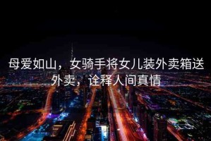 母愛(ài)如山，女騎手將女兒裝外賣(mài)箱送外賣(mài)，詮釋人間真情