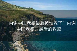 “內(nèi)謝中國老婆最后被誰救了”內(nèi)謝中國老婆，最后的救贖