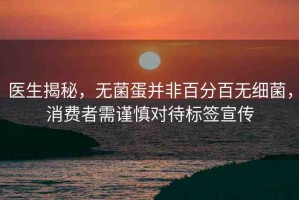醫(yī)生揭秘，無菌蛋并非百分百無細菌，消費者需謹慎對待標簽宣傳