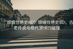 “嫦娥性艷史BD》嫦娥性艷史BD，古老傳說與現(xiàn)代演繹的碰撞