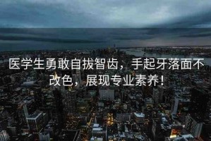醫(yī)學(xué)生勇敢自拔智齒，手起牙落面不改色，展現(xiàn)專業(yè)素養(yǎng)！