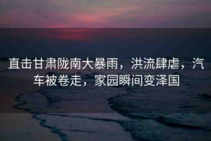 直擊甘肅隴南大暴雨，洪流肆虐，汽車(chē)被卷走，家園瞬間變澤國(guó)