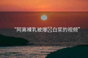 “阿離裸乳被爆?白漿的視頻”