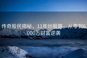傳奇股民揭秘，11年炒股路，從零到6000萬財富逆襲