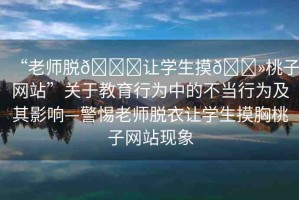 “老師脫??讓學生摸??桃子網(wǎng)站”關于教育行為中的不當行為及其影響—警惕老師脫衣讓學生摸胸桃子網(wǎng)站現(xiàn)象