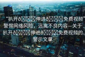 “扒開??伸進(jìn)??免費(fèi)視頻”警惕網(wǎng)絡(luò)風(fēng)險(xiǎn)，遠(yuǎn)離不良內(nèi)容—關(guān)于扒開??伸進(jìn)??免費(fèi)視頻的警示文章
