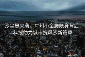 沙塵暴來襲，廣州小蠻腰隱身背后，科技助力城市抗風(fēng)沙新篇章