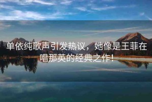 單依純歌聲引發(fā)熱議，她像是王菲在唱那英的經(jīng)典之作！