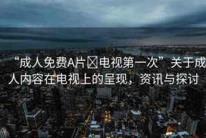 “成人免費A片?電視第一次”關于成人內容在電視上的呈現(xiàn)，資訊與探討
