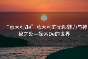 “意大利Дe”意大利的無限魅力與神秘之處—探索De的世界