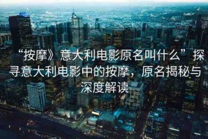 “按摩》意大利電影原名叫什么”探尋意大利電影中的按摩，原名揭秘與深度解讀