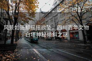 風景如畫卻搖搖欲墜，四川百年文物白塔神秘傾斜之謎