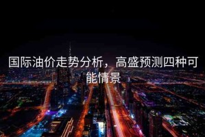 國際油價(jià)走勢分析，高盛預(yù)測四種可能情景