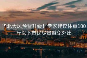 華北大風(fēng)預(yù)警升級！專家建議體重100斤以下市民盡量避免外出