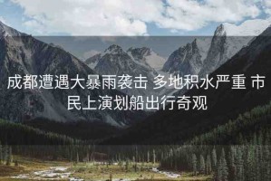 成都遭遇大暴雨襲擊 多地積水嚴(yán)重 市民上演劃船出行奇觀