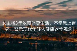 女主播3年依賴外賣生活，不幸患上胃癌，警示現(xiàn)代年輕人健康飲食觀念