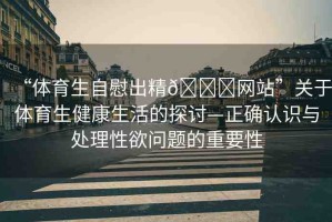 “體育生自慰出精??網(wǎng)站”關(guān)于體育生健康生活的探討—正確認(rèn)識(shí)與處理性欲問題的重要性