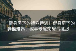 “健身房下的特殊待遇》健身房下的特殊待遇，探尋專屬榮耀與挑戰(zhàn)
的啟示