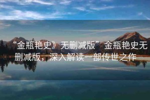 “金瓶艷史》無(wú)刪減版”金瓶艷史無(wú)刪減版，深入解讀一部傳世之作