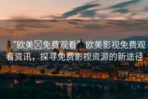 “歐美?免費觀看”歐美影視免費觀看資訊，探尋免費影視資源的新途徑