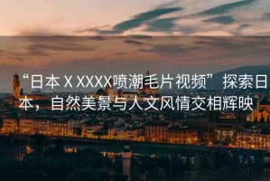 “日本ⅩXXXX噴潮毛片視頻”探索日本，自然美景與人文風情交相輝映