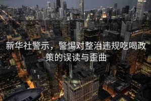 新華社警示，警惕對(duì)整治違規(guī)吃喝政策的誤讀與歪曲